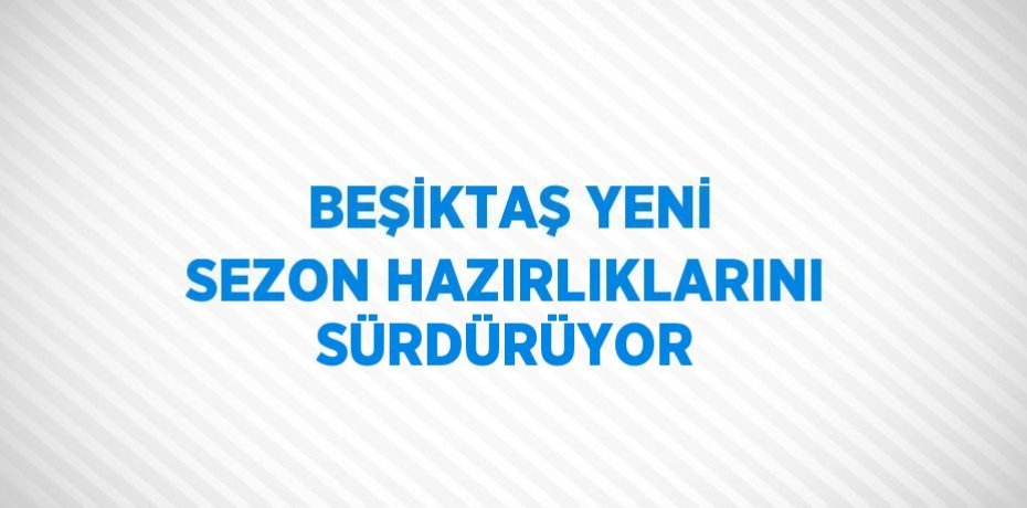 BEŞİKTAŞ YENİ SEZON HAZIRLIKLARINI SÜRDÜRÜYOR
