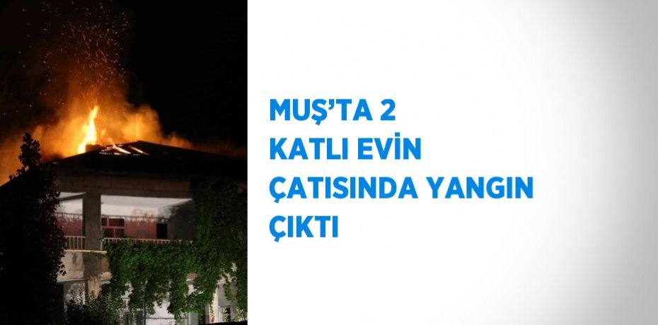 MUŞ’TA 2 KATLI EVİN ÇATISINDA YANGIN ÇIKTI