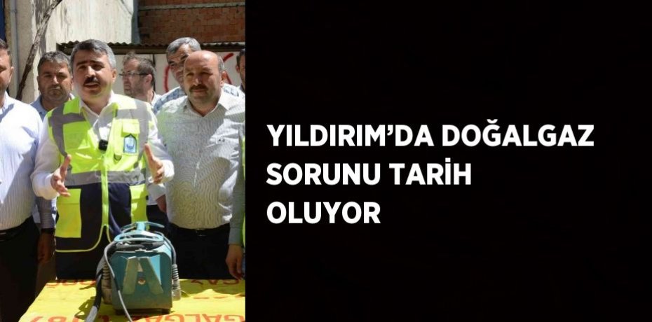 YILDIRIM’DA DOĞALGAZ SORUNU TARİH OLUYOR