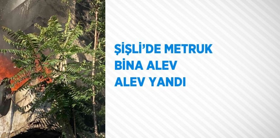 ŞİŞLİ’DE METRUK BİNA ALEV ALEV YANDI