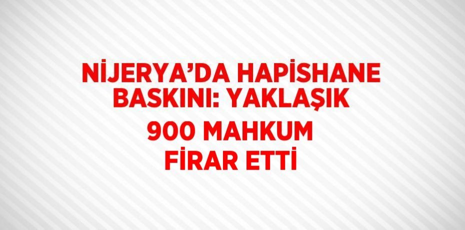 NİJERYA’DA HAPİSHANE BASKINI: YAKLAŞIK 900 MAHKUM FİRAR ETTİ