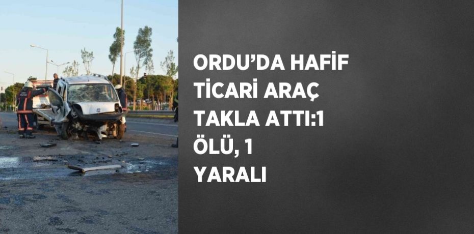 ORDU’DA HAFİF TİCARİ ARAÇ TAKLA ATTI:1 ÖLÜ, 1 YARALI