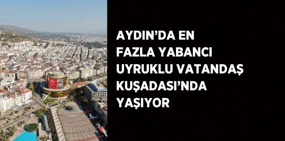 AYDIN’DA EN FAZLA YABANCI UYRUKLU VATANDAŞ KUŞADASI’NDA YAŞIYOR