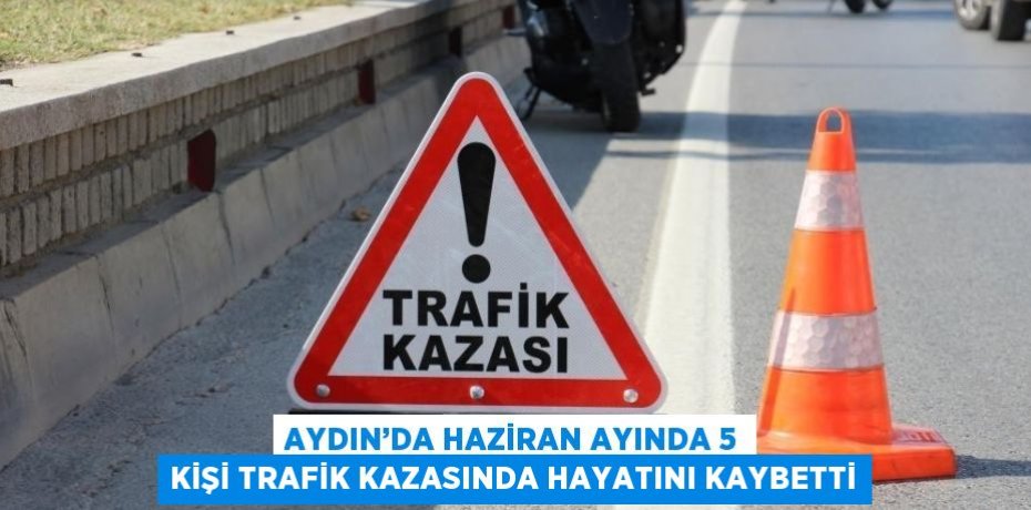 AYDIN’DA HAZİRAN AYINDA 5 KİŞİ TRAFİK KAZASINDA HAYATINI KAYBETTİ
