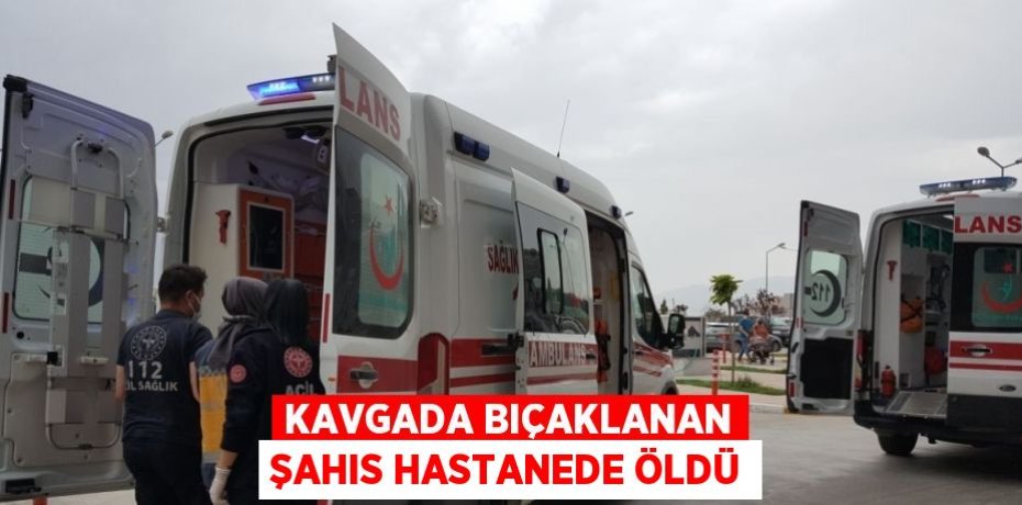 KAVGADA BIÇAKLANAN ŞAHIS HASTANEDE ÖLDÜ