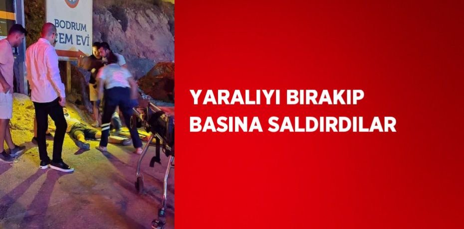 YARALIYI BIRAKIP BASINA SALDIRDILAR