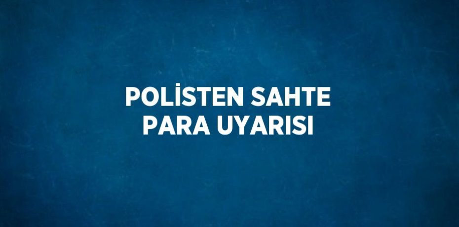 POLİSTEN SAHTE PARA UYARISI