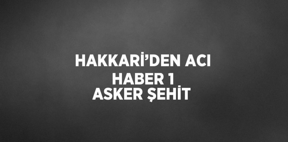 HAKKARİ’DEN ACI HABER 1 ASKER ŞEHİT