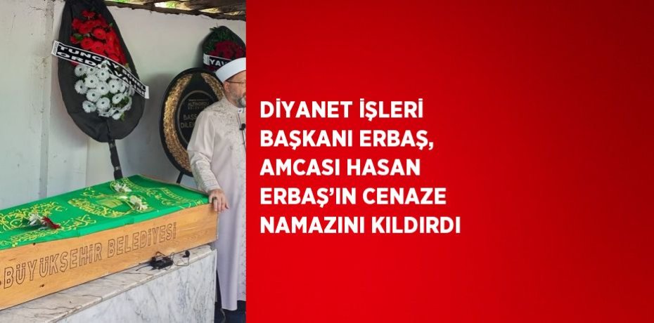 DİYANET İŞLERİ BAŞKANI ERBAŞ, AMCASI HASAN ERBAŞ’IN CENAZE NAMAZINI KILDIRDI