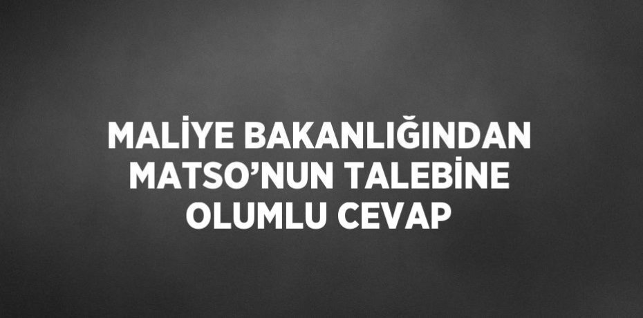MALİYE BAKANLIĞINDAN MATSO’NUN TALEBİNE OLUMLU CEVAP