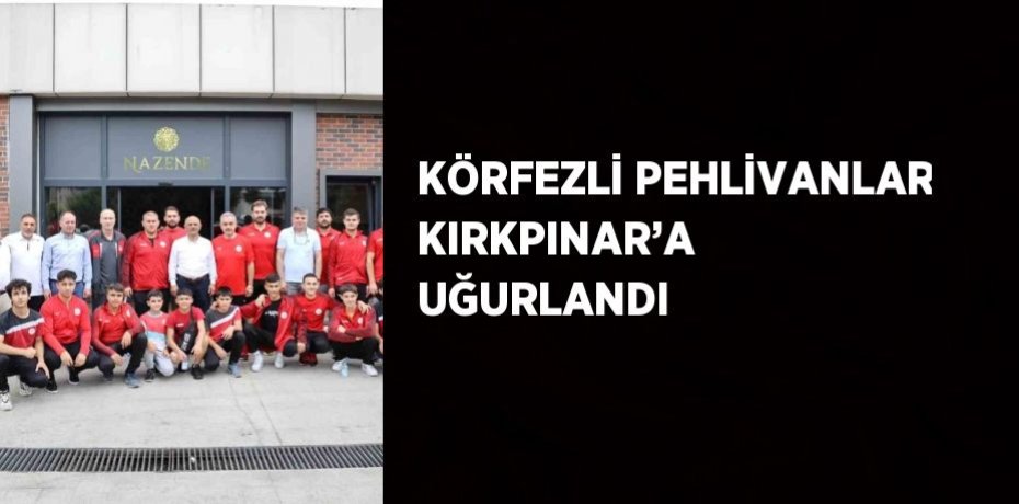 KÖRFEZLİ PEHLİVANLAR KIRKPINAR’A UĞURLANDI