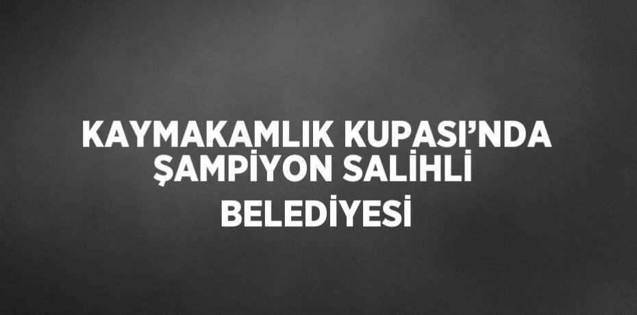 KAYMAKAMLIK KUPASI’NDA ŞAMPİYON SALİHLİ BELEDİYESİ