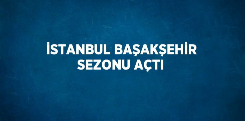 İSTANBUL BAŞAKŞEHİR SEZONU AÇTI