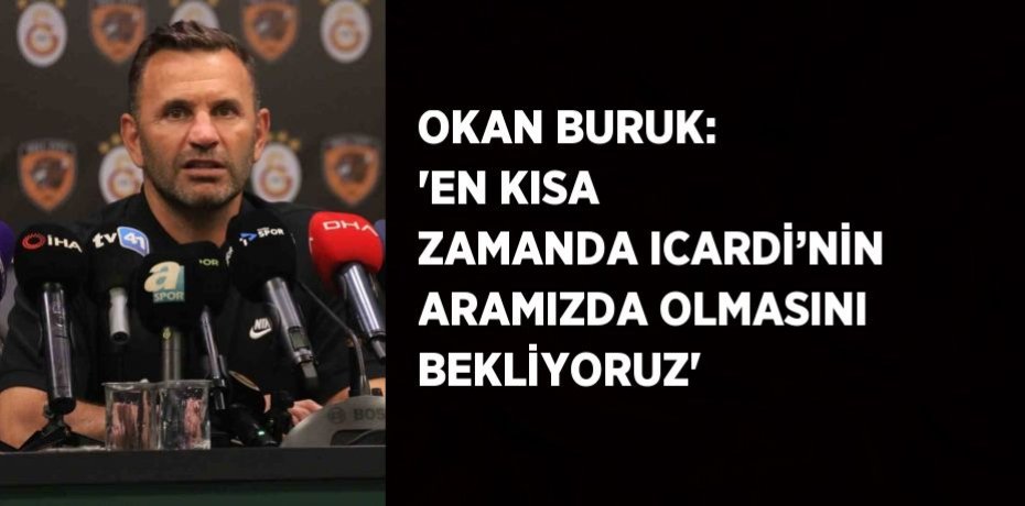 OKAN BURUK: 'EN KISA ZAMANDA ICARDİ’NİN ARAMIZDA OLMASINI BEKLİYORUZ'
