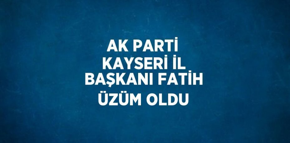 AK PARTİ KAYSERİ İL BAŞKANI FATİH ÜZÜM OLDU