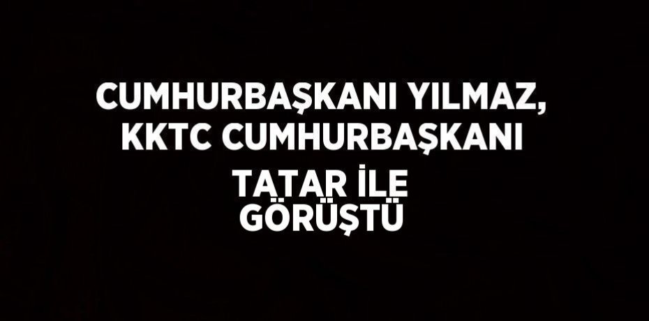 CUMHURBAŞKANI YILMAZ, KKTC CUMHURBAŞKANI TATAR İLE GÖRÜŞTÜ
