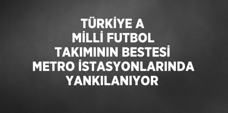 TÜRKİYE A MİLLİ FUTBOL TAKIMININ BESTESİ METRO İSTASYONLARINDA YANKILANIYOR