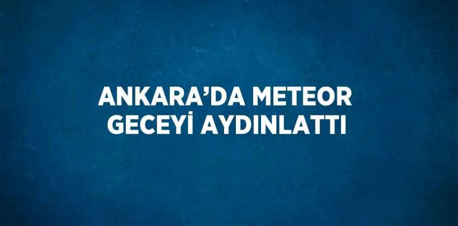 ANKARA’DA METEOR GECEYİ AYDINLATTI