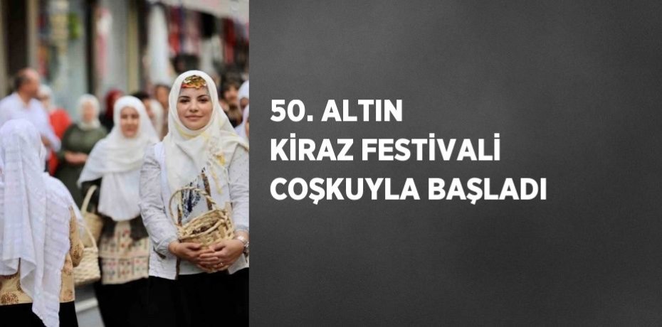 50. ALTIN KİRAZ FESTİVALİ COŞKUYLA BAŞLADI