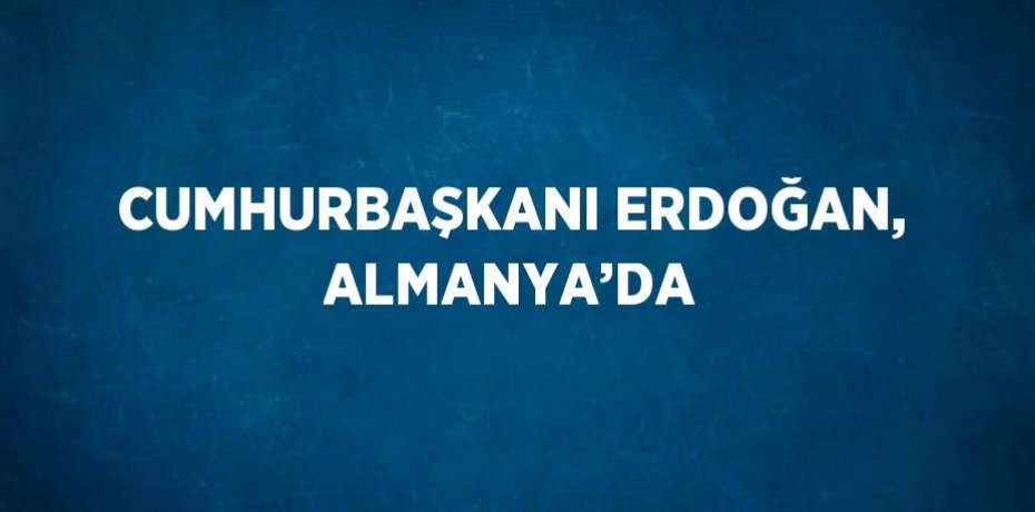CUMHURBAŞKANI ERDOĞAN, ALMANYA’DA