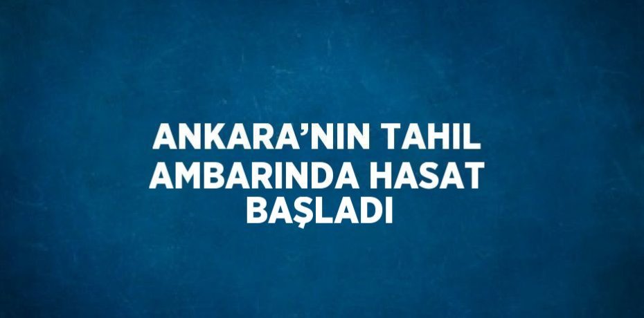 ANKARA’NIN TAHIL AMBARINDA HASAT BAŞLADI