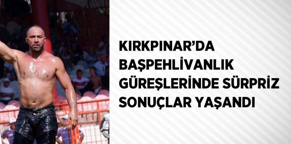 KIRKPINAR’DA BAŞPEHLİVANLIK GÜREŞLERİNDE SÜRPRİZ SONUÇLAR YAŞANDI