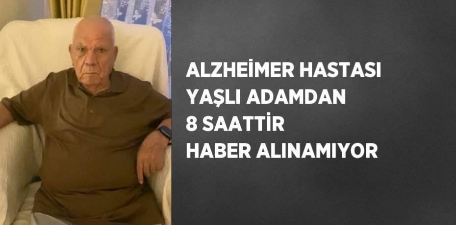 ALZHEİMER HASTASI YAŞLI ADAMDAN 8 SAATTİR HABER ALINAMIYOR