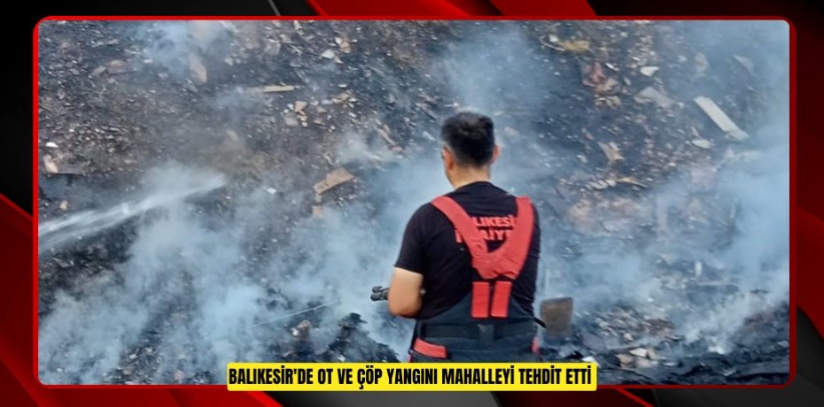 Balıkesir'de ot ve çöp yangını mahalleyi tehdit etti  