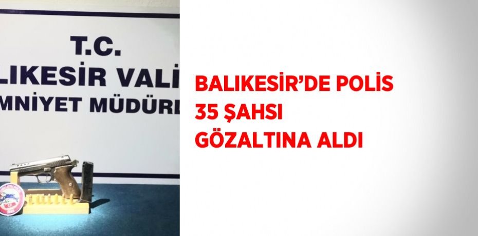 BALIKESİR’DE POLİS 35 ŞAHSI GÖZALTINA ALDI
