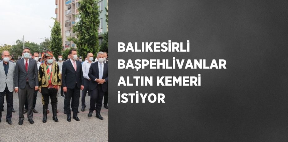 BALIKESİRLİ BAŞPEHLİVANLAR ALTIN KEMERİ İSTİYOR