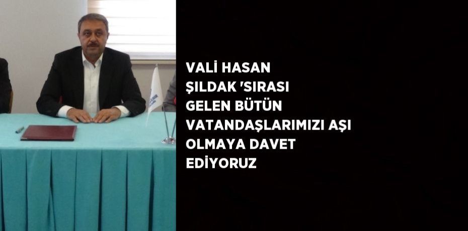 VALİ HASAN ŞILDAK 'SIRASI GELEN BÜTÜN VATANDAŞLARIMIZI AŞI OLMAYA DAVET EDİYORUZ