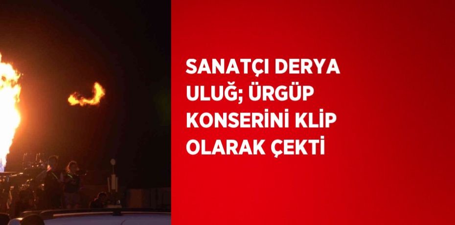 SANATÇI DERYA ULUĞ; ÜRGÜP KONSERİNİ KLİP OLARAK ÇEKTİ