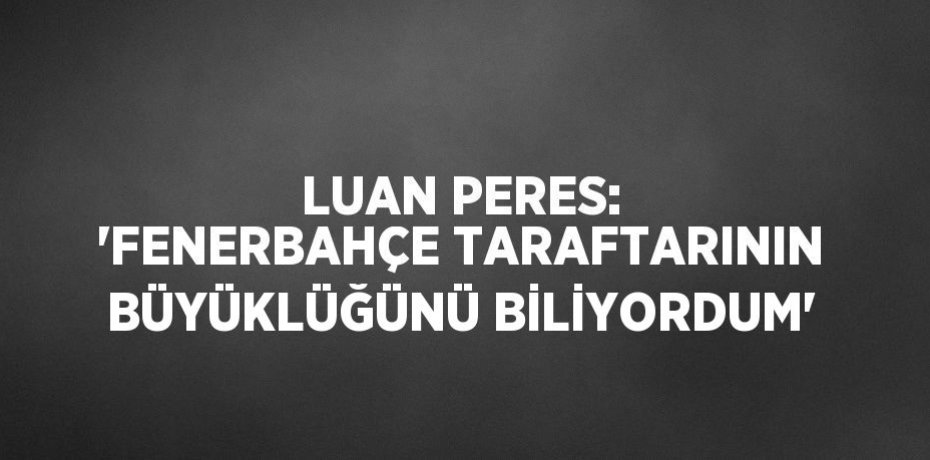 LUAN PERES: 'FENERBAHÇE TARAFTARININ BÜYÜKLÜĞÜNÜ BİLİYORDUM'