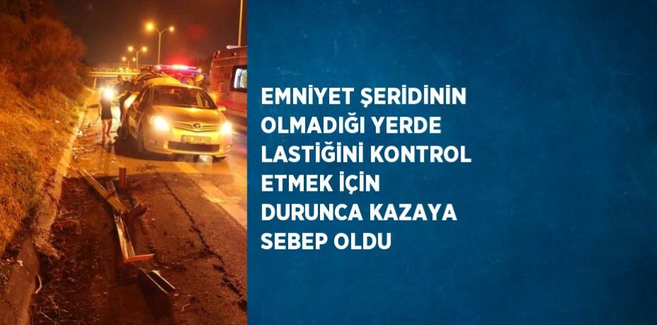EMNİYET ŞERİDİNİN OLMADIĞI YERDE LASTİĞİNİ KONTROL ETMEK İÇİN DURUNCA KAZAYA SEBEP OLDU