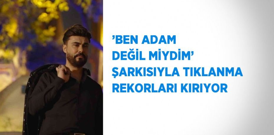 ’BEN ADAM DEĞİL MİYDİM’ ŞARKISIYLA TIKLANMA REKORLARI KIRIYOR