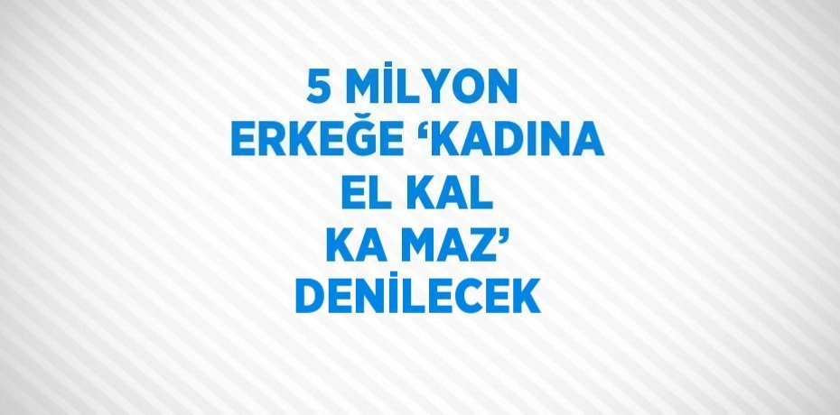 5 MİLYON ERKEĞE ‘KADINA EL KAL KA MAZ’ DENİLECEK