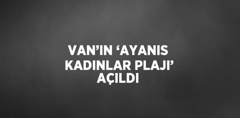 VAN’IN ‘AYANIS KADINLAR PLAJI’ AÇILDI