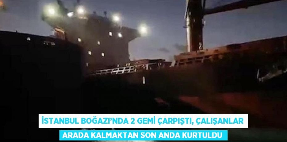 İSTANBUL BOĞAZI’NDA 2 GEMİ ÇARPIŞTI, ÇALIŞANLAR ARADA KALMAKTAN SON ANDA KURTULDU