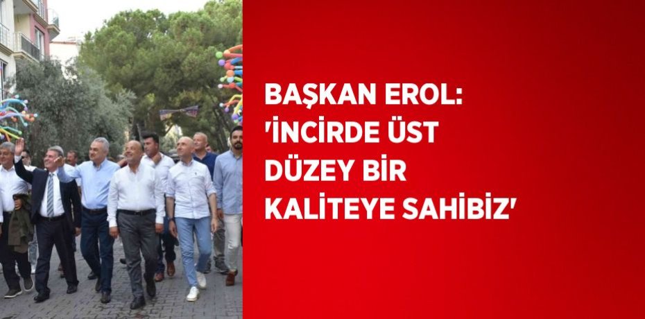 BAŞKAN EROL: 'İNCİRDE ÜST DÜZEY BİR KALİTEYE SAHİBİZ'