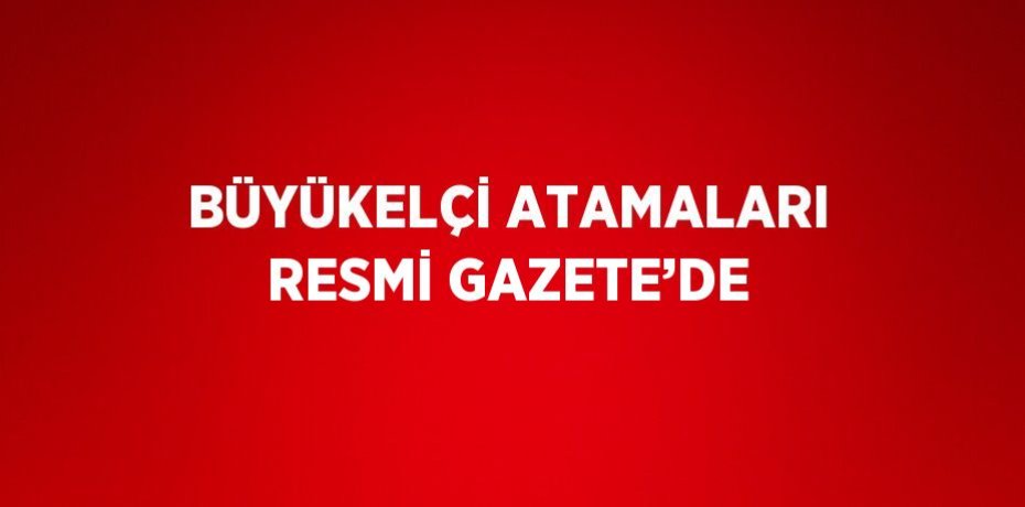 BÜYÜKELÇİ ATAMALARI RESMİ GAZETE’DE