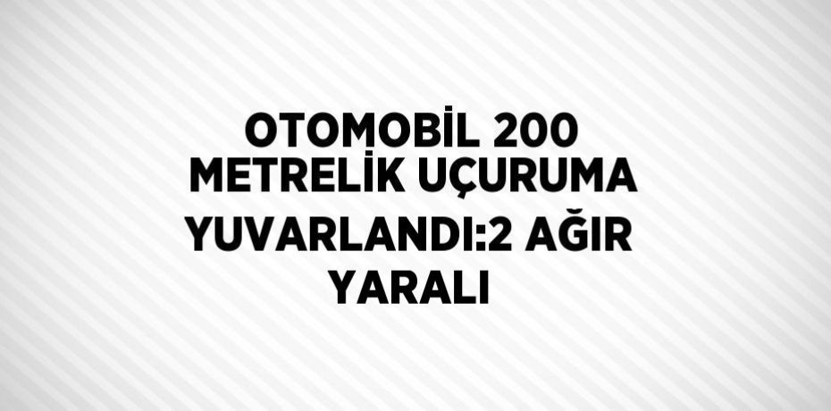 OTOMOBİL 200 METRELİK UÇURUMA YUVARLANDI:2 AĞIR YARALI