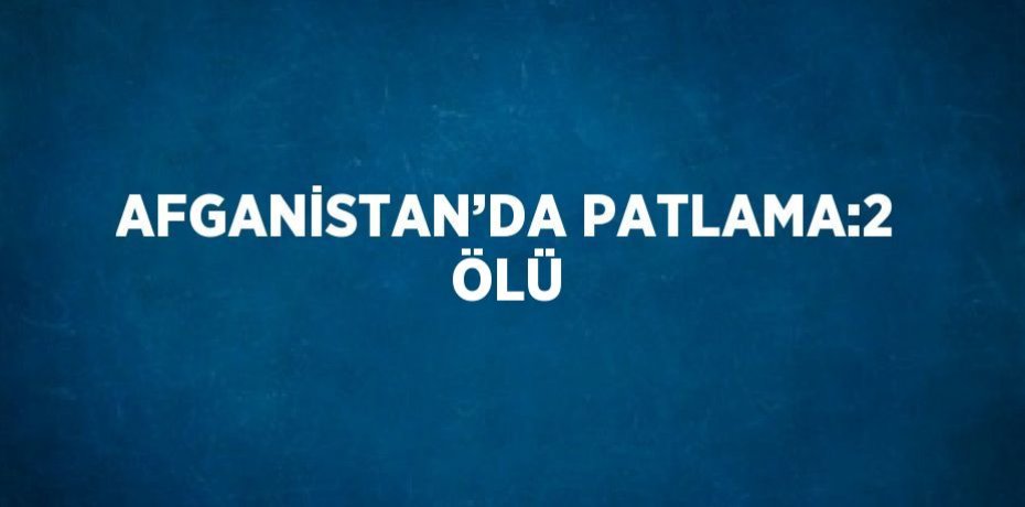 AFGANİSTAN’DA PATLAMA:2 ÖLÜ
