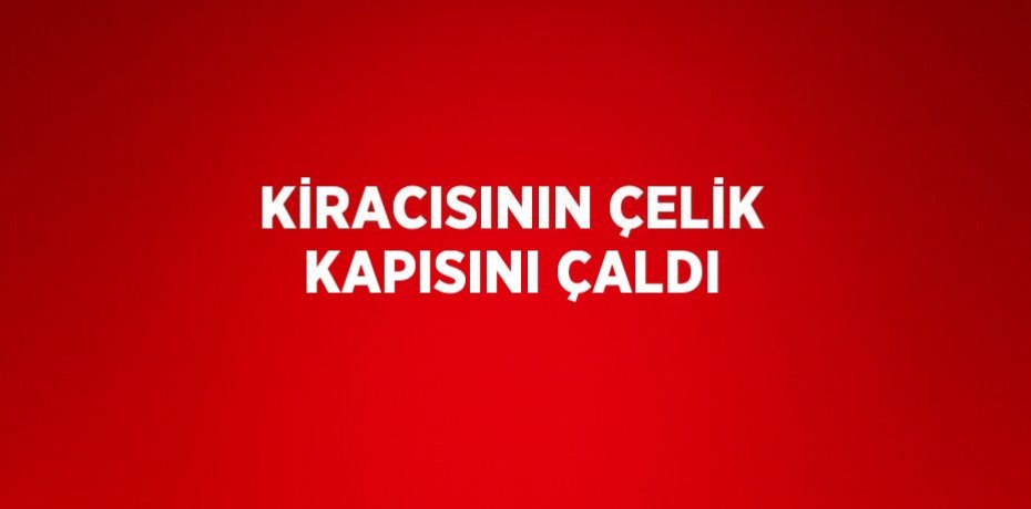 KİRACISININ ÇELİK KAPISINI ÇALDI