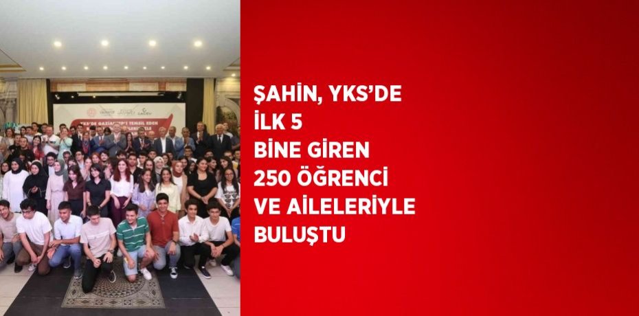 ŞAHİN, YKS’DE İLK 5 BİNE GİREN 250 ÖĞRENCİ VE AİLELERİYLE BULUŞTU