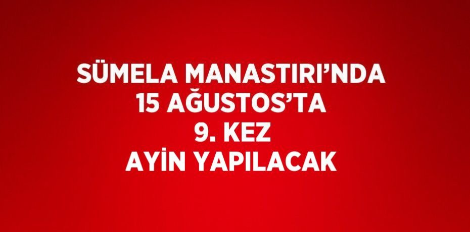 SÜMELA MANASTIRI’NDA 15 AĞUSTOS’TA 9. KEZ AYİN YAPILACAK