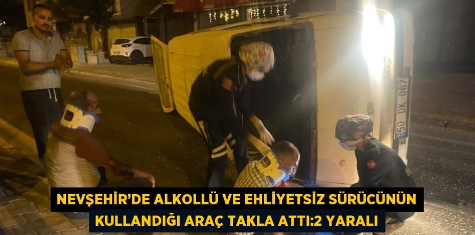 NEVŞEHİR’DE ALKOLLÜ VE EHLİYETSİZ SÜRÜCÜNÜN KULLANDIĞI ARAÇ TAKLA ATTI:2 YARALI