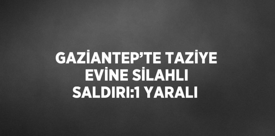 GAZİANTEP’TE TAZİYE EVİNE SİLAHLI SALDIRI:1 YARALI