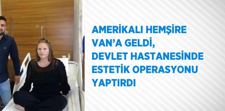 AMERİKALI HEMŞİRE VAN’A GELDİ, DEVLET HASTANESİNDE ESTETİK OPERASYONU YAPTIRDI