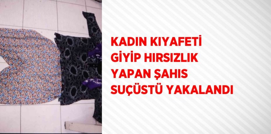 KADIN KIYAFETİ GİYİP HIRSIZLIK YAPAN ŞAHIS SUÇÜSTÜ YAKALANDI