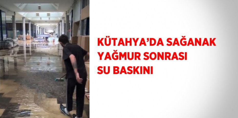 KÜTAHYA’DA SAĞANAK YAĞMUR SONRASI SU BASKINI